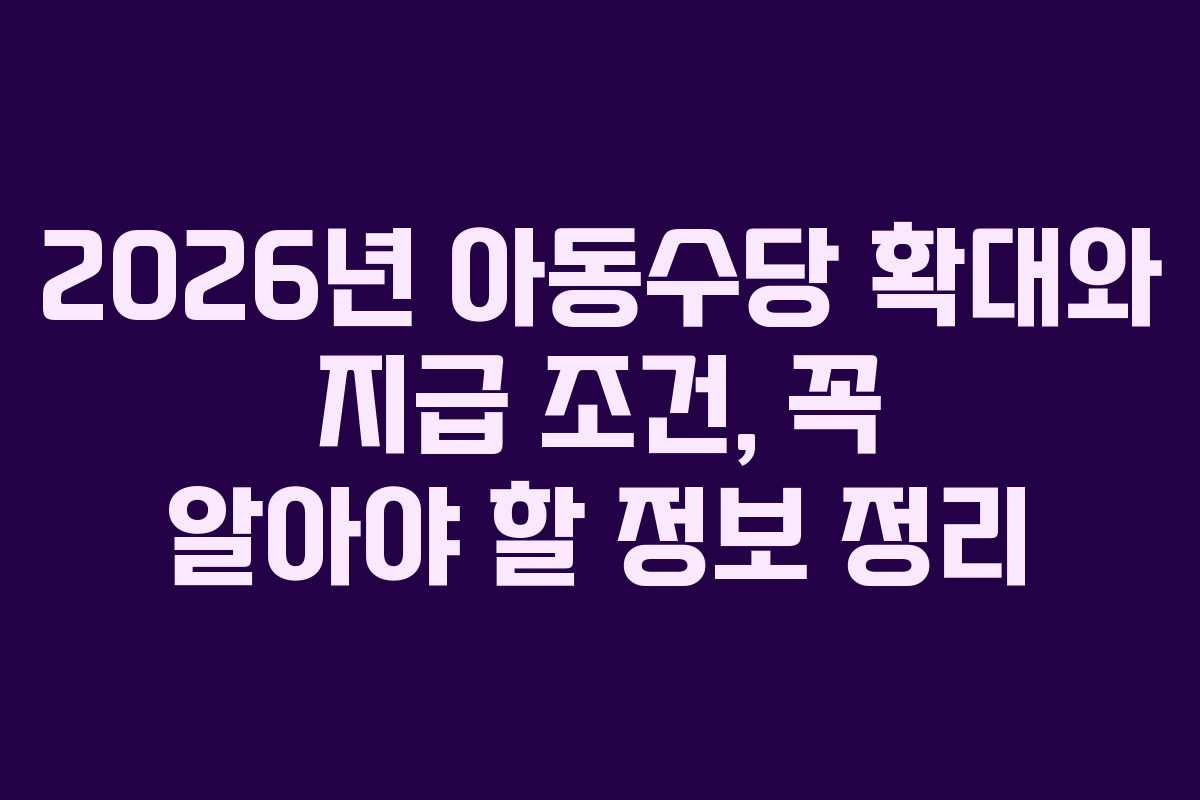 2026년 아동수당 확대와 지급 조건, 꼭 알아야 할 정보 정리
