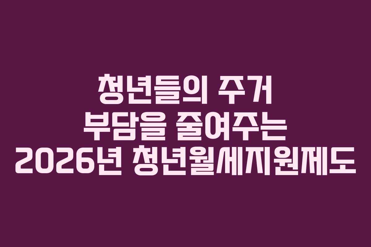 청년들의 주거 부담을 줄여주는 2026년 청년월세지원제도