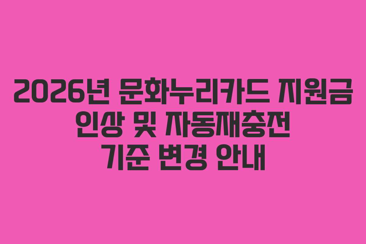 2026년 문화누리카드 지원금 인상 및 자동재충전 기준 변경 안내