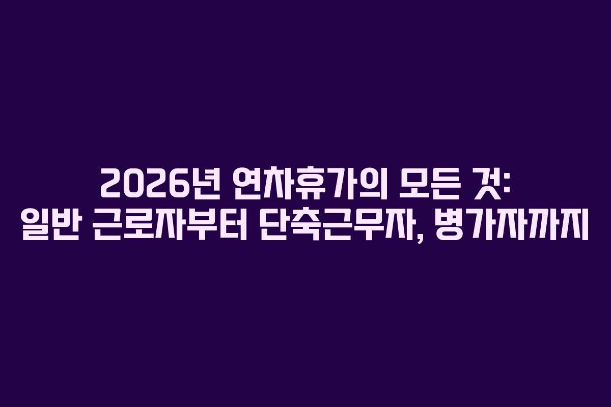 2026년 연차휴가의 모든 것: 일반 근로자부터 단축근무자, 병가자까지