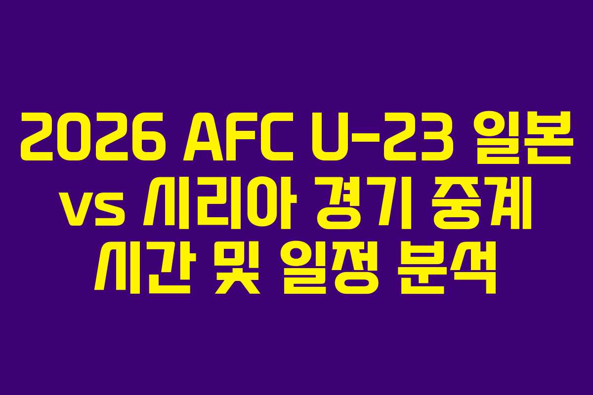 2026 AFC U-23 일본 vs 시리아 경기 중계 시간 및 일정 분석