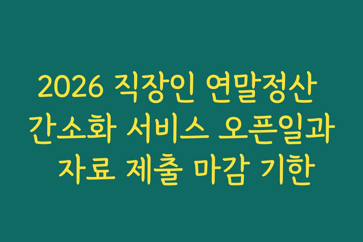 2026 직장인 연말정산 간소화 서비스 오픈일과 자료 제출 마감 기한