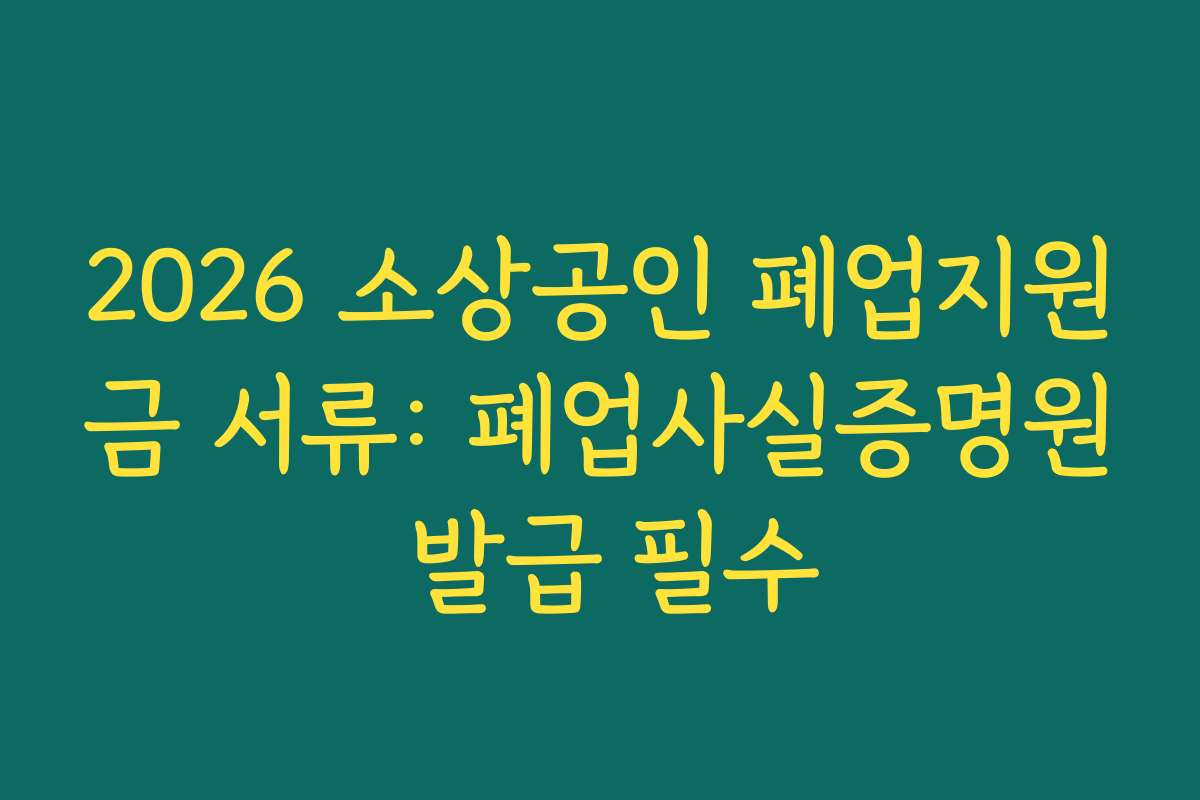 2026 소상공인 폐업지원금 서류: 폐업사실증명원 발급 필수