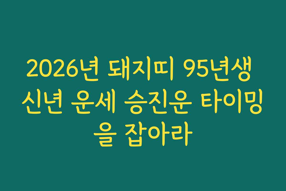 2026년 돼지띠 95년생 신년 운세 승진운 타이밍을 잡아라