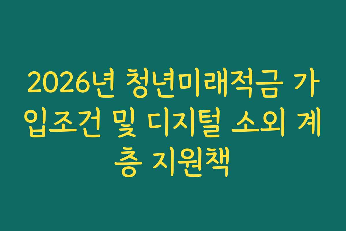 2026년 청년미래적금 가입조건 및 디지털 소외 계층 지원책