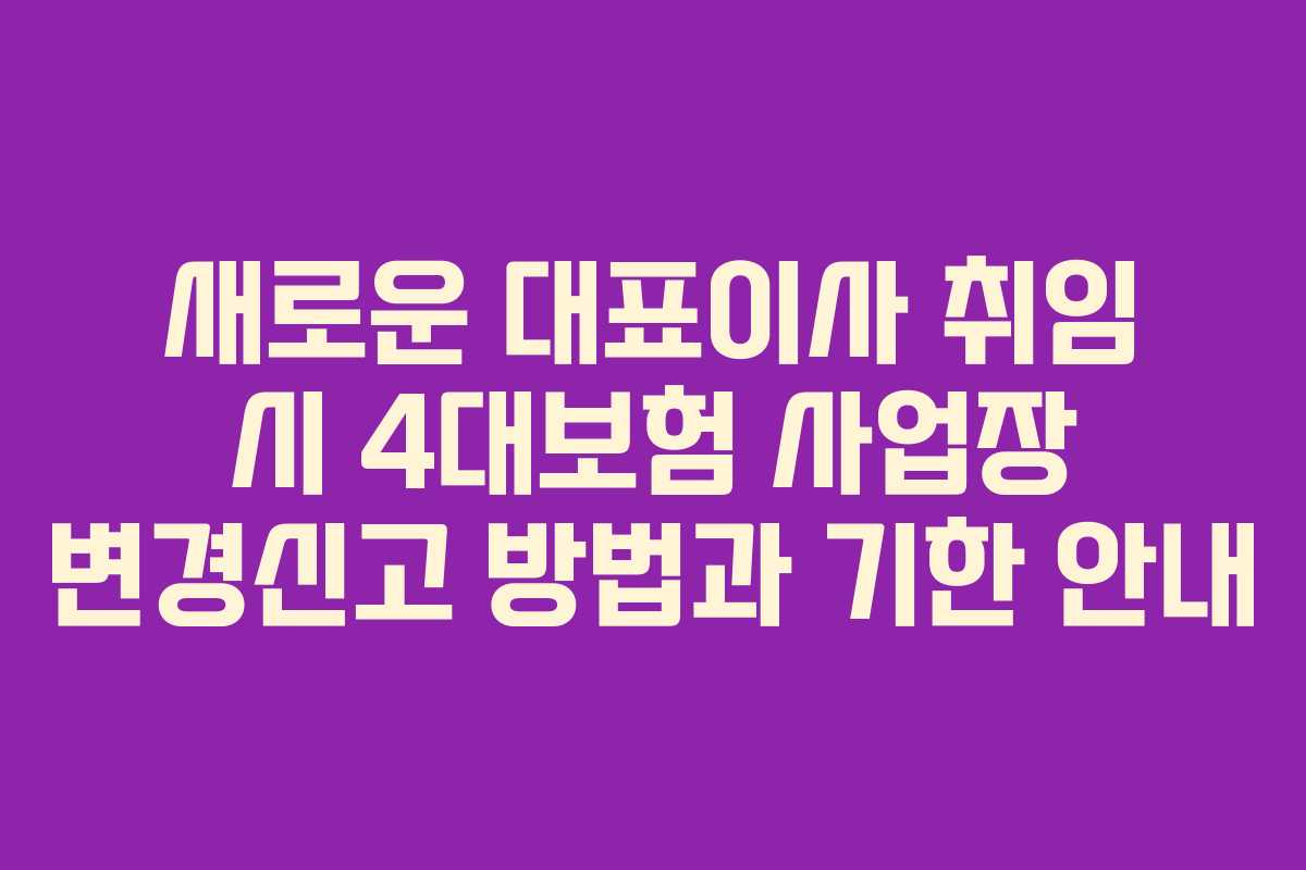 새로운 대표이사 취임 시 4대보험 사업장 변경신고 방법과 기한 안내
