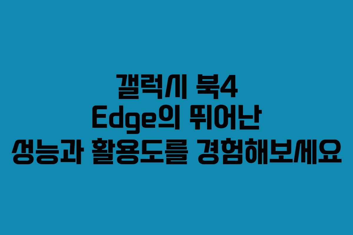 갤럭시 북4 Edge의 뛰어난 성능과 활용도를 경험해보세요