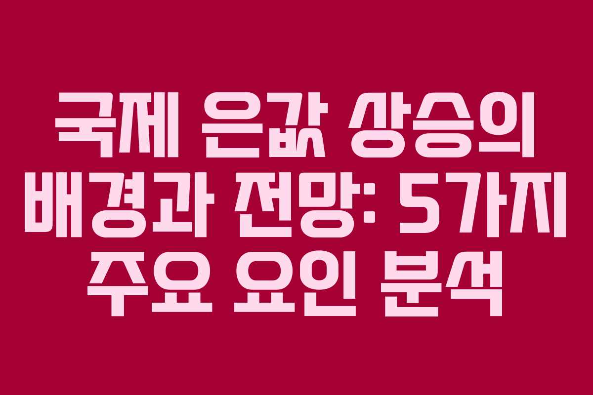 국제 은값 상승의 배경과 전망: 5가지 주요 요인 분석