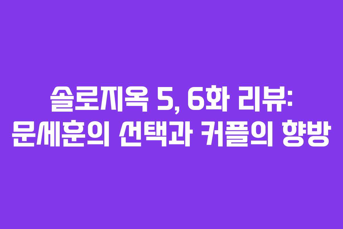 솔로지옥 5, 6화 리뷰: 문세훈의 선택과 커플의 향방