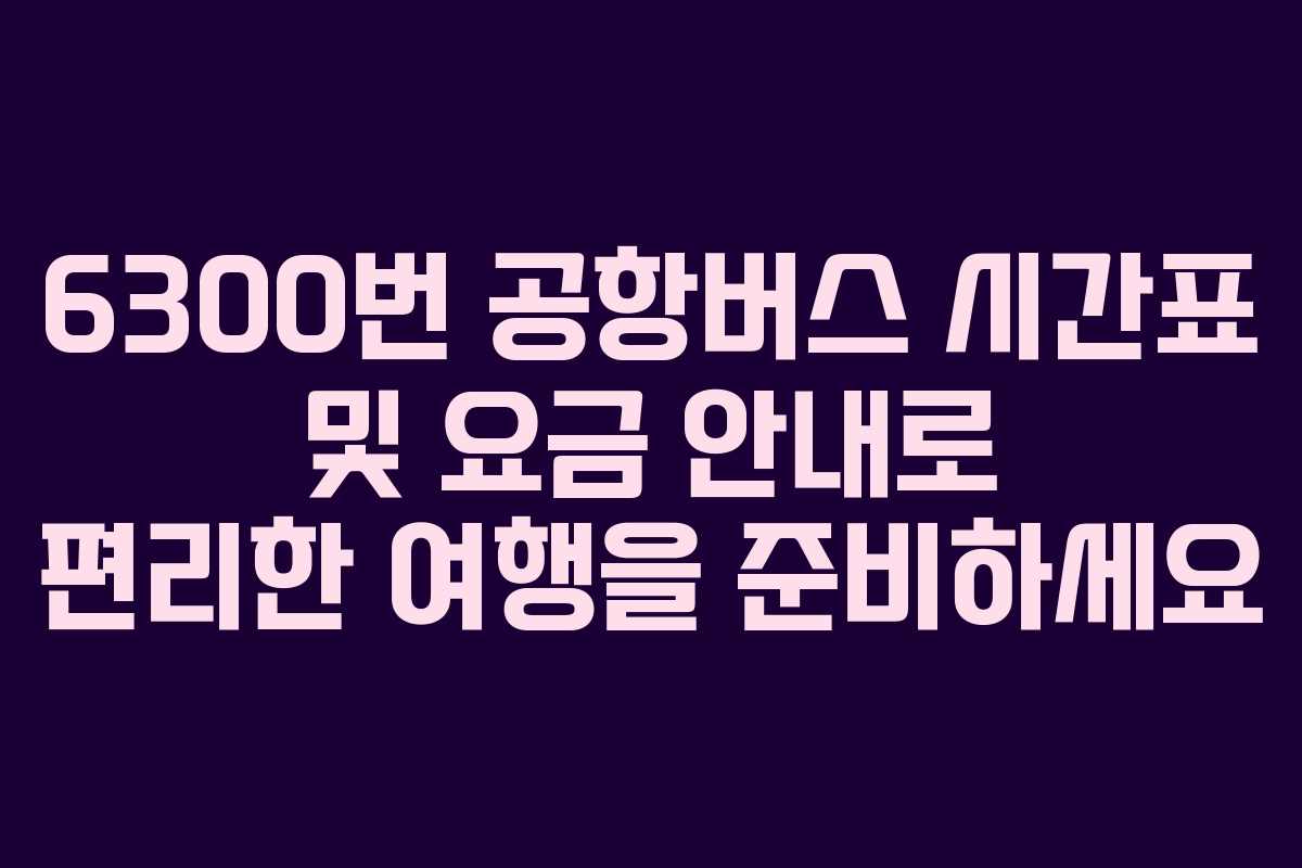 6300번 공항버스 시간표 및 요금 안내로 편리한 여행을 준비하세요