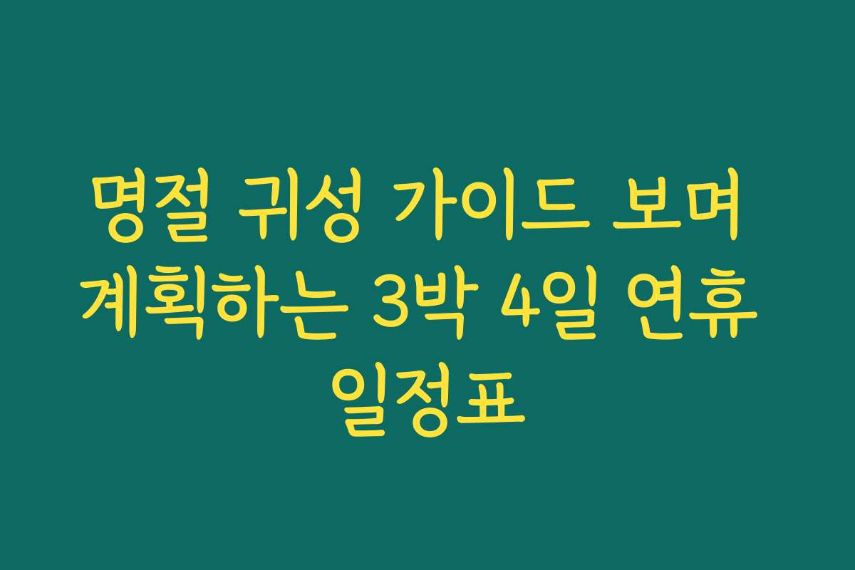 명절 귀성 가이드 보며 계획하는 3박 4일 연휴 일정표