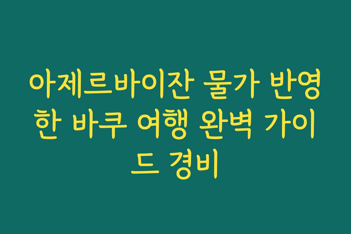 아제르바이잔 물가 반영한 바쿠 여행 완벽 가이드 경비