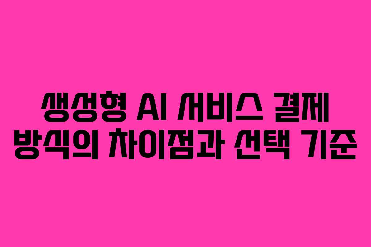 생성형 AI 서비스 결제 방식의 차이점과 선택 기준