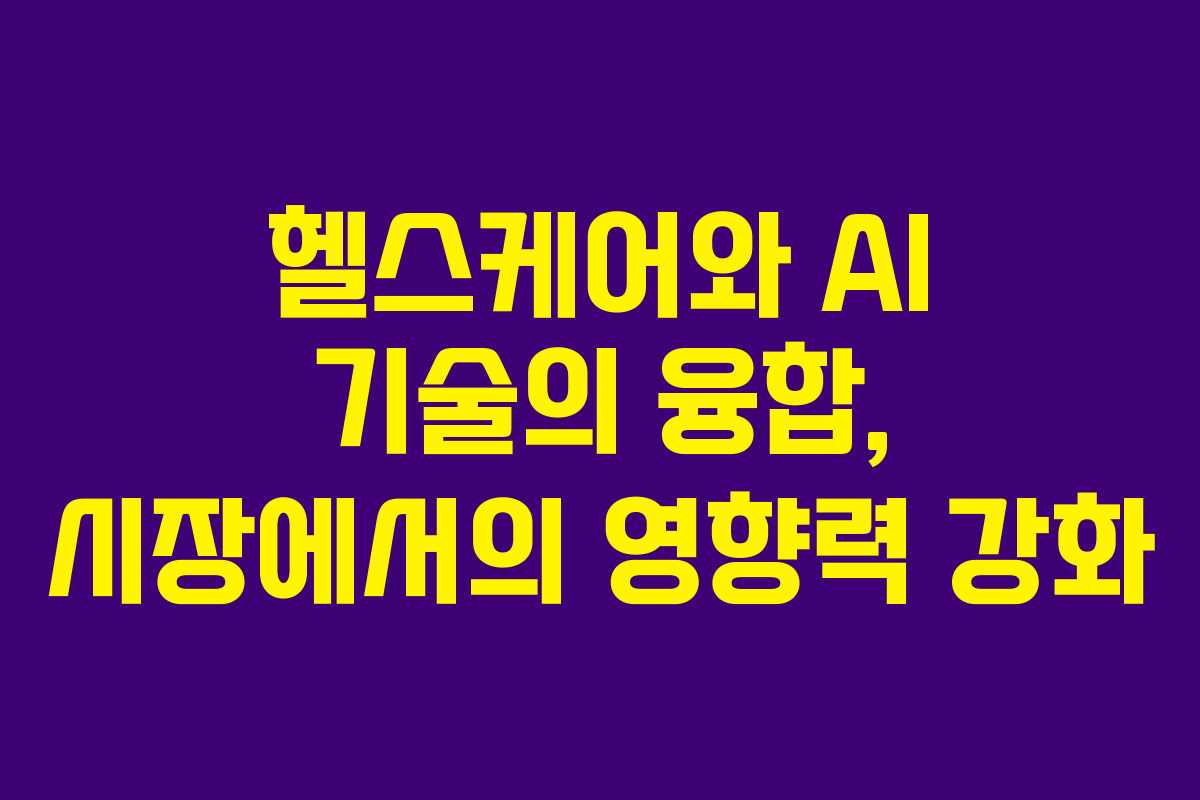 헬스케어와 AI 기술의 융합, 시장에서의 영향력 강화