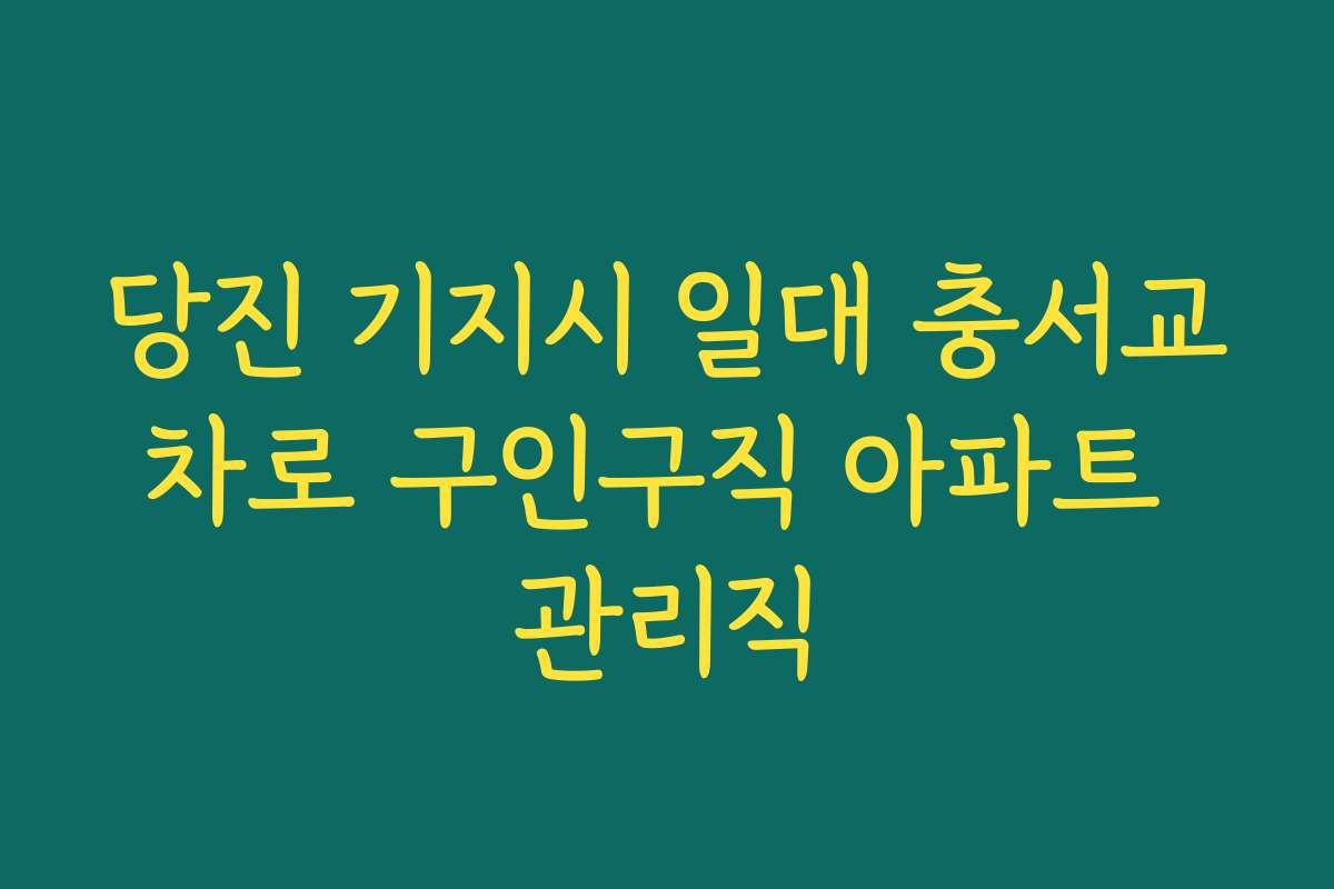 당진 기지시 일대 충서교차로 구인구직 아파트 관리직