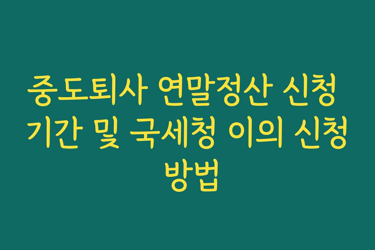 중도퇴사 연말정산 신청 기간 및 국세청 이의 신청 방법