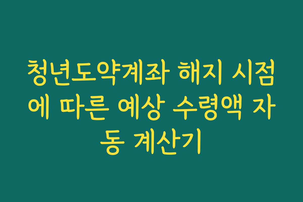 청년도약계좌 해지 시점에 따른 예상 수령액 자동 계산기