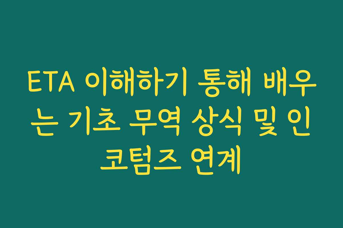 ETA 이해하기 통해 배우는 기초 무역 상식 및 인코텀즈 연계