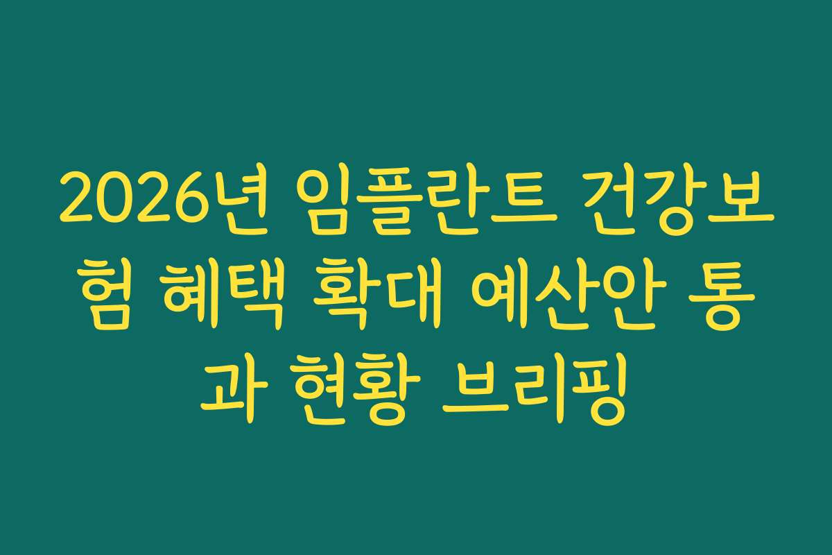2026년 임플란트 건강보험 혜택 확대 예산안 통과 현황 브리핑