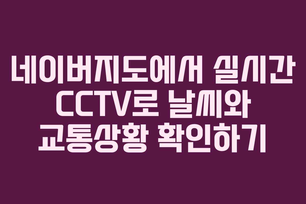 네이버지도에서 실시간 CCTV로 날씨와 교통상황 확인하기