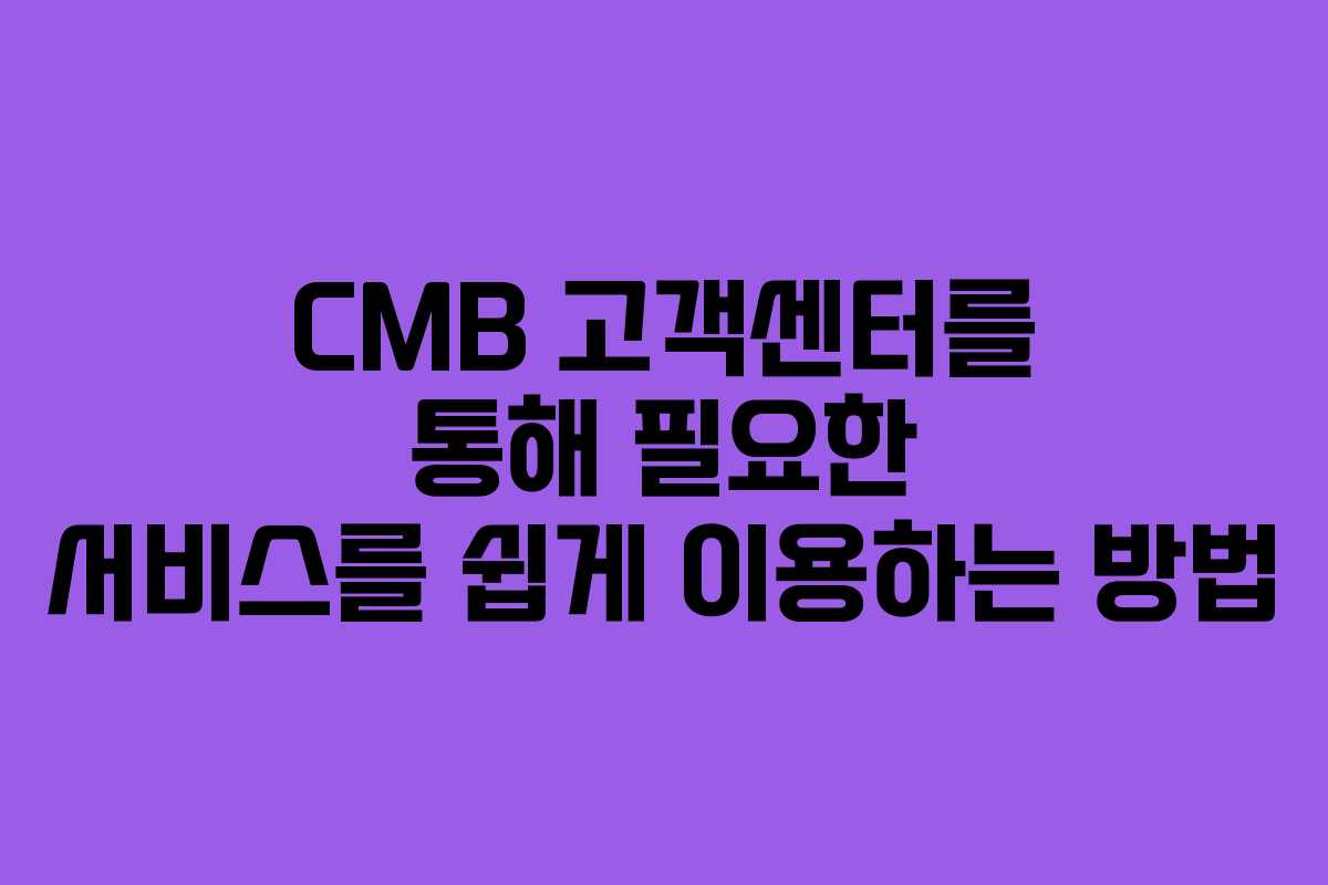 CMB 고객센터를 통해 필요한 서비스를 쉽게 이용하는 방법