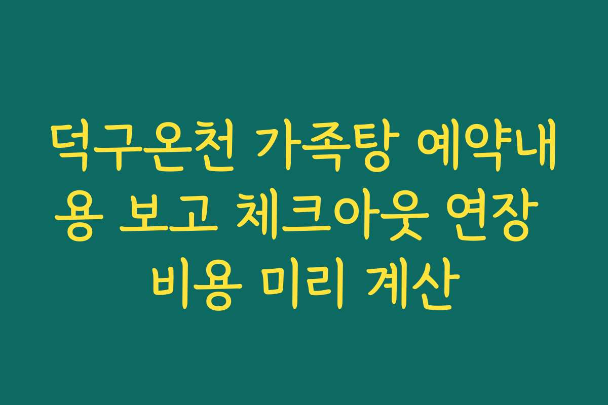 덕구온천 가족탕 예약내용 보고 체크아웃 연장 비용 미리 계산