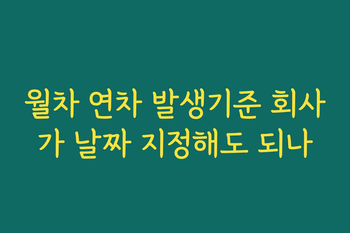 월차 연차 발생기준 회사가 날짜 지정해도 되나
