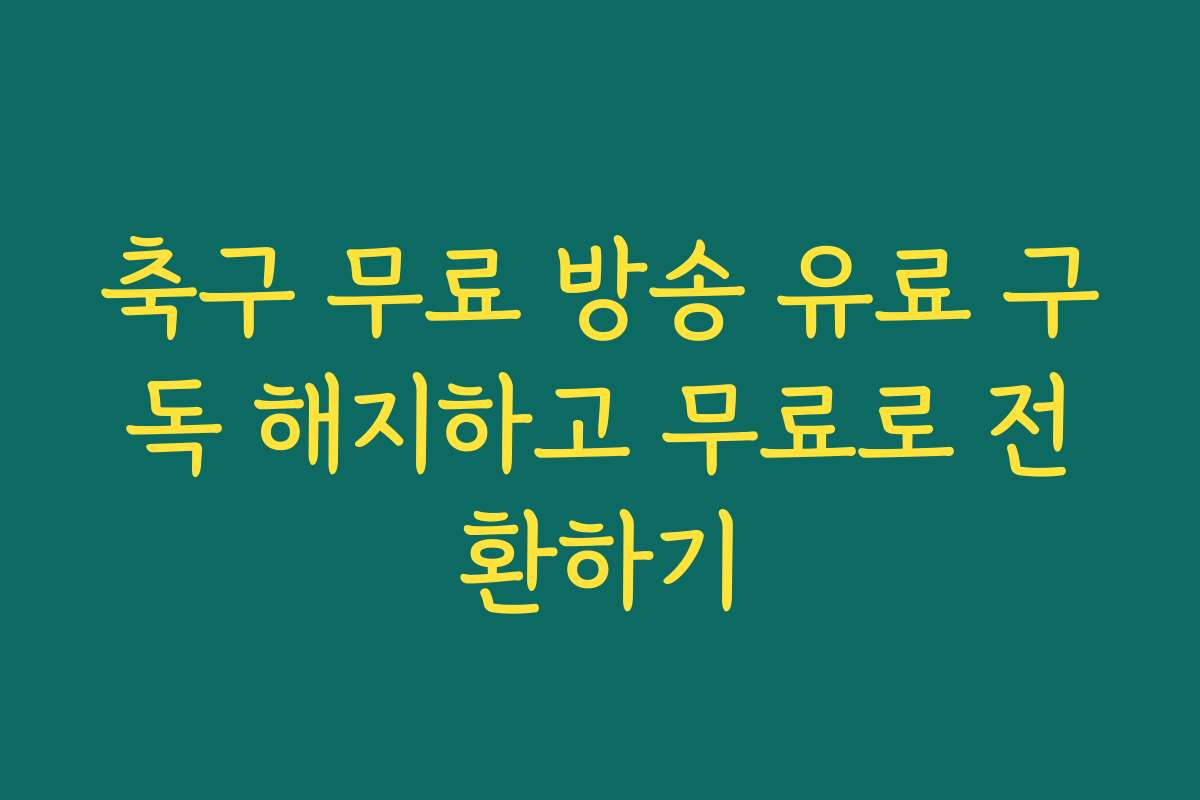 축구 무료 방송 유료 구독 해지하고 무료로 전환하기