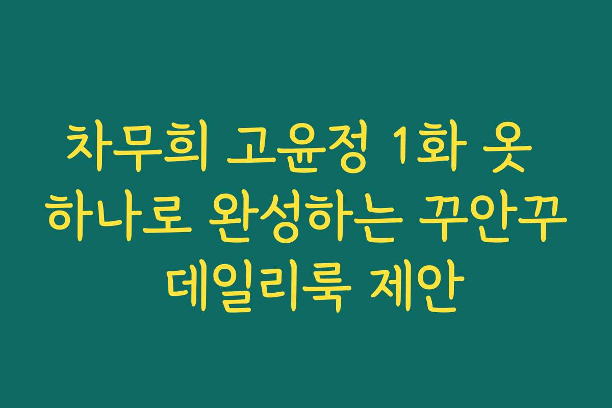 차무희 고윤정 1화 옷 하나로 완성하는 꾸안꾸 데일리룩 제안