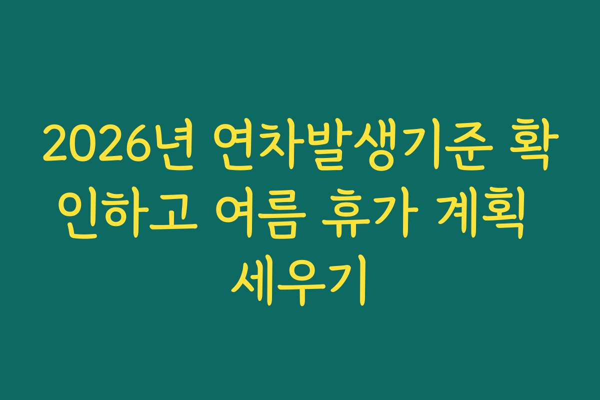 2026년 연차발생기준 확인하고 여름 휴가 계획 세우기