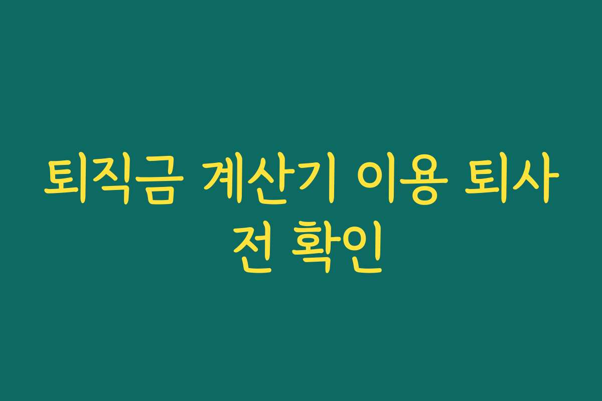 퇴직금 계산기 이용 퇴사 전 확인