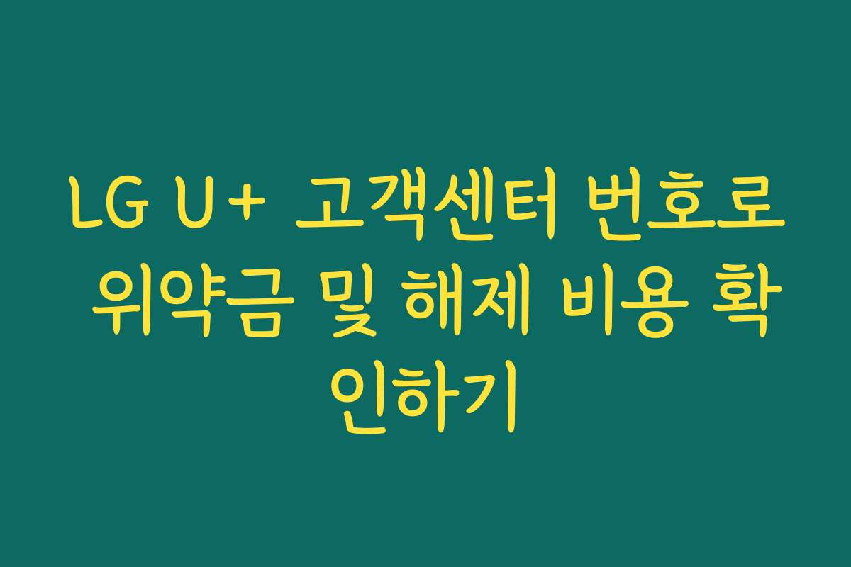 LG U+ 고객센터 번호로 위약금 및 해제 비용 확인하기