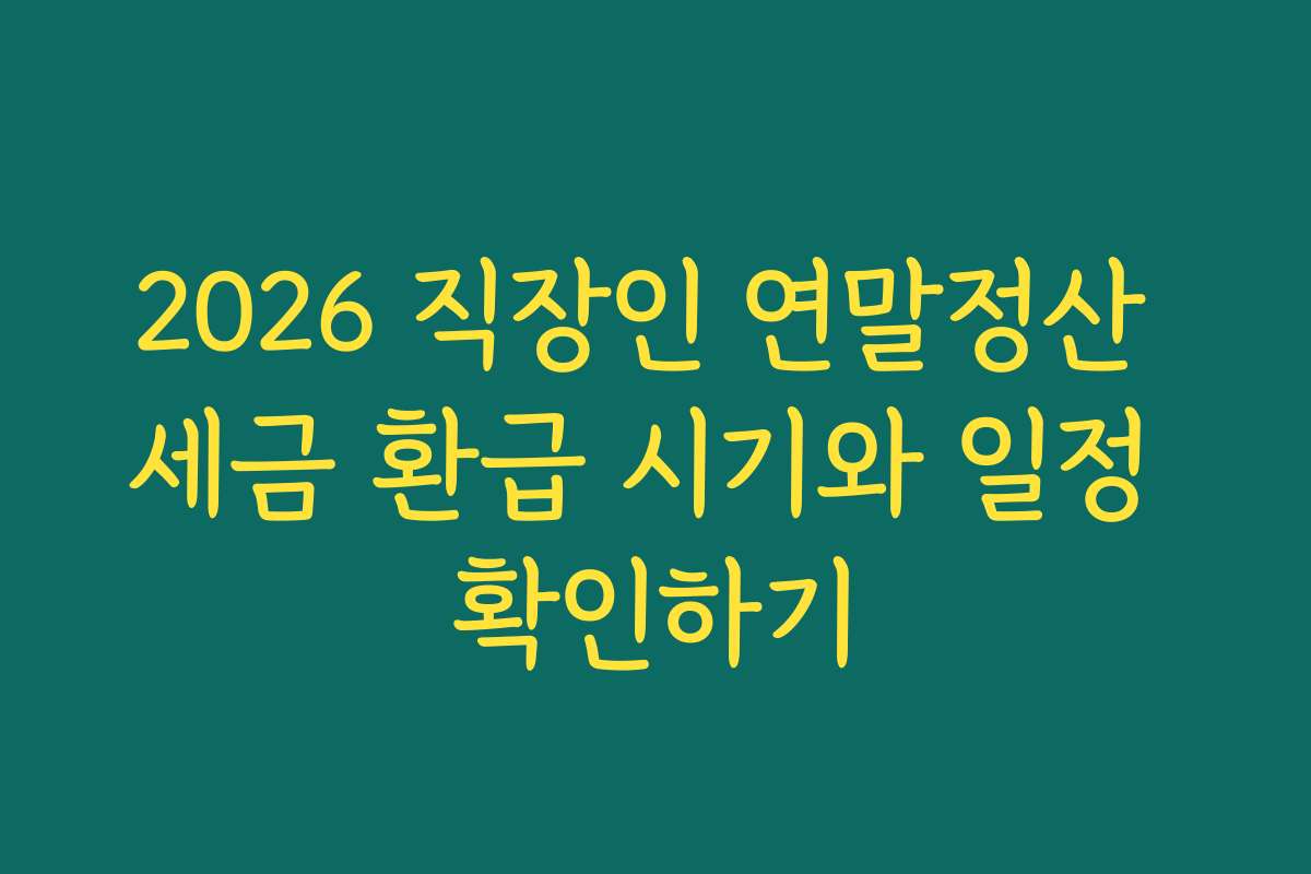 2026 직장인 연말정산 세금 환급 시기와 일정 확인하기