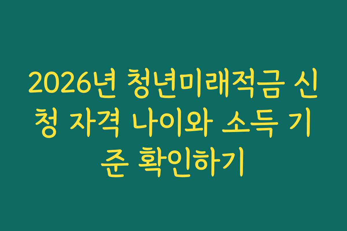 2026년 청년미래적금 신청 자격 나이와 소득 기준 확인하기