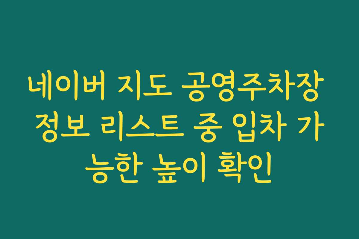 네이버 지도 공영주차장 정보 리스트 중 입차 가능한 높이 확인