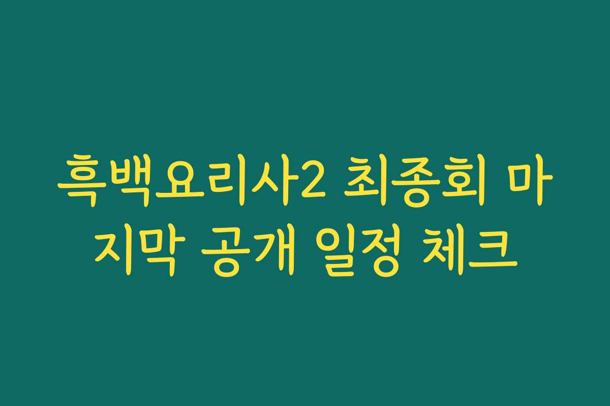 흑백요리사2 최종회 마지막 공개 일정 체크