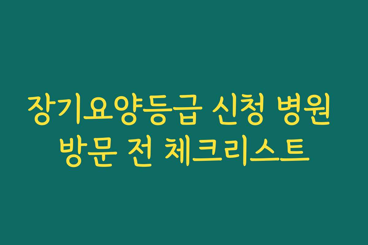 장기요양등급 신청 병원 방문 전 체크리스트
