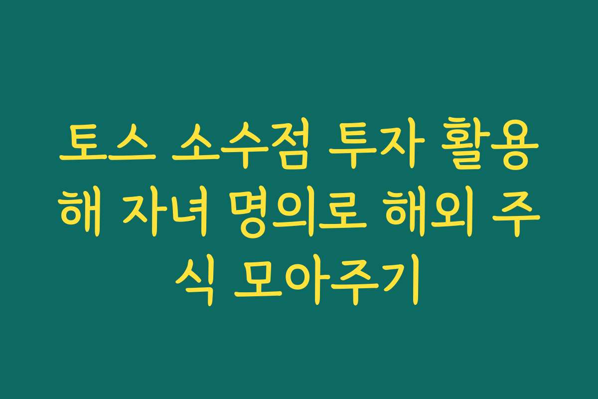토스 소수점 투자 활용해 자녀 명의로 해외 주식 모아주기