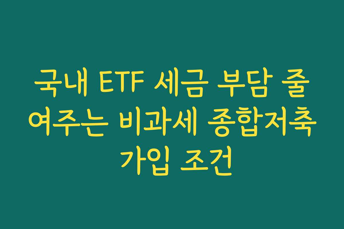 국내 ETF 세금 부담 줄여주는 비과세 종합저축 가입 조건
