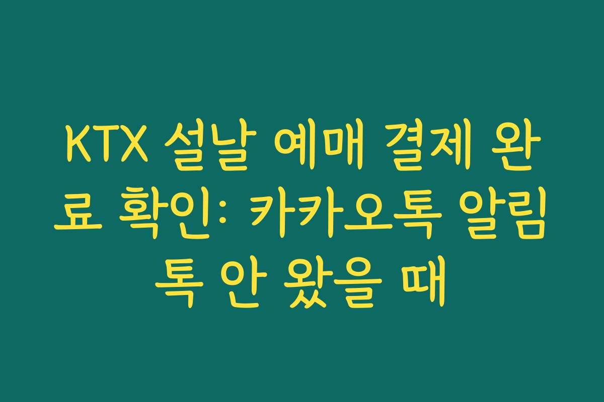 KTX 설날 예매 결제 완료 확인: 카카오톡 알림톡 안 왔을 때