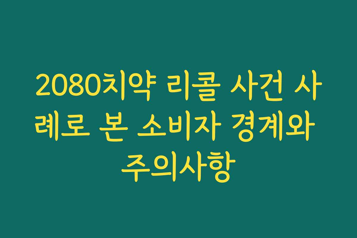 2080치약 리콜 사건 사례로 본 소비자 경계와 주의사항