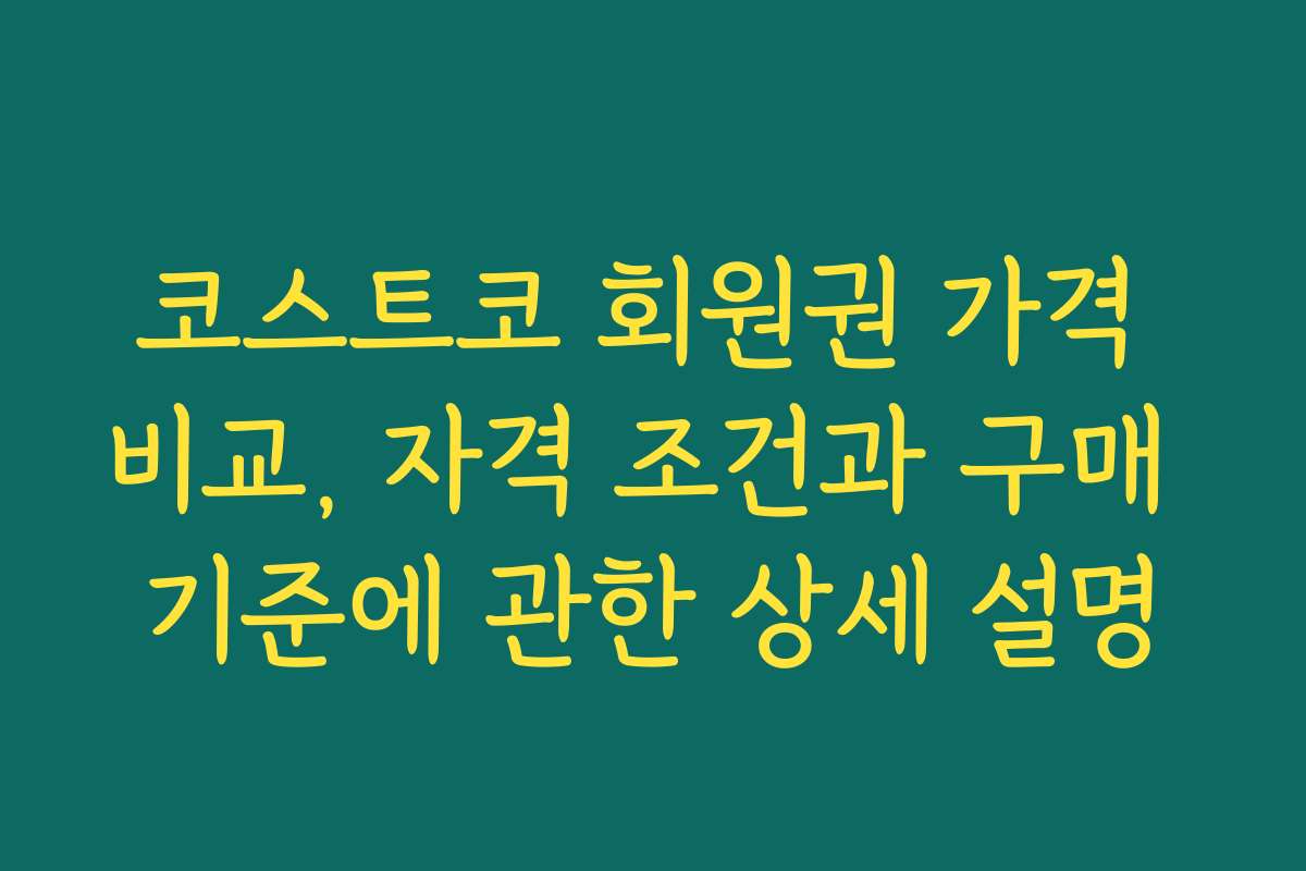 코스트코 회원권 가격 비교, 자격 조건과 구매 기준에 관한 상세 설명