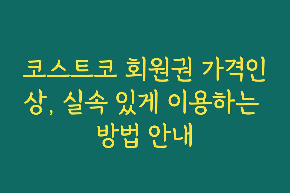 코스트코 회원권 가격인상, 실속 있게 이용하는 방법 안내