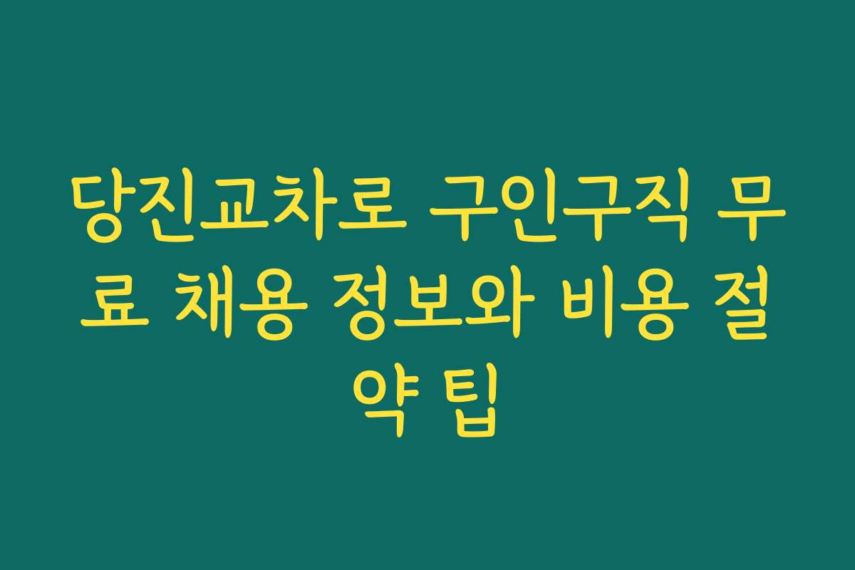 당진교차로 구인구직 무료 채용 정보와 비용 절약 팁