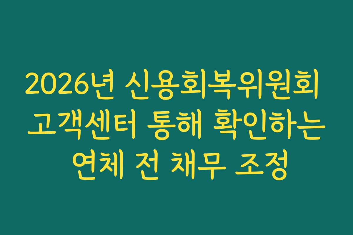 2026년 신용회복위원회 고객센터 통해 확인하는 연체 전 채무 조정