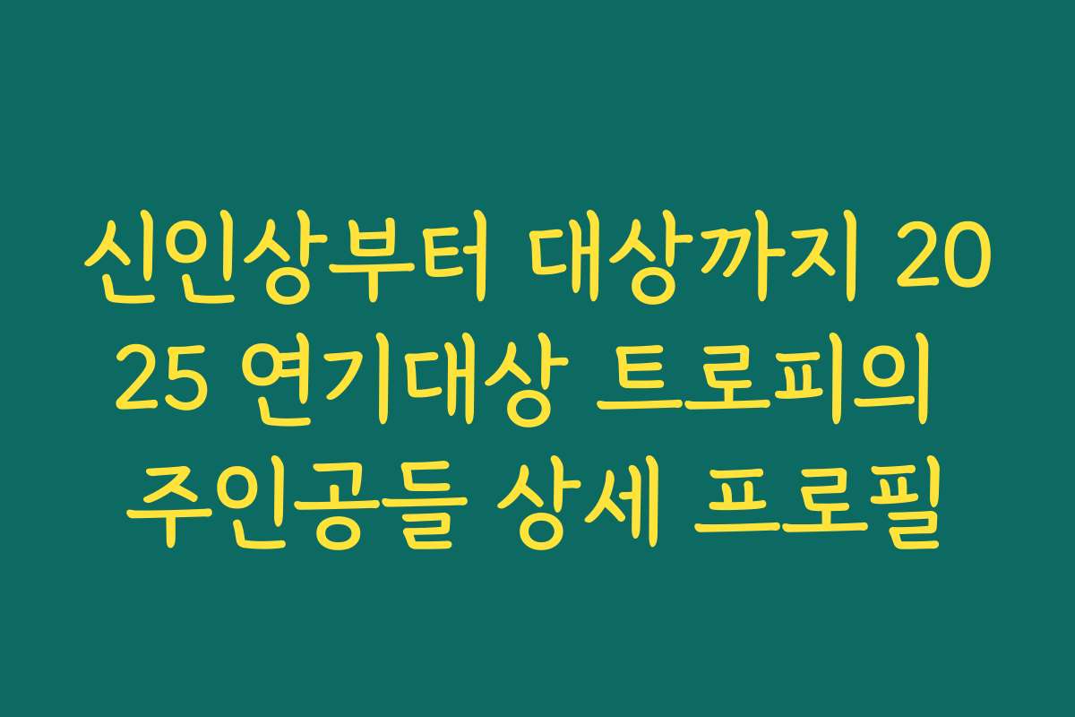 신인상부터 대상까지 2025 연기대상 트로피의 주인공들 상세 프로필