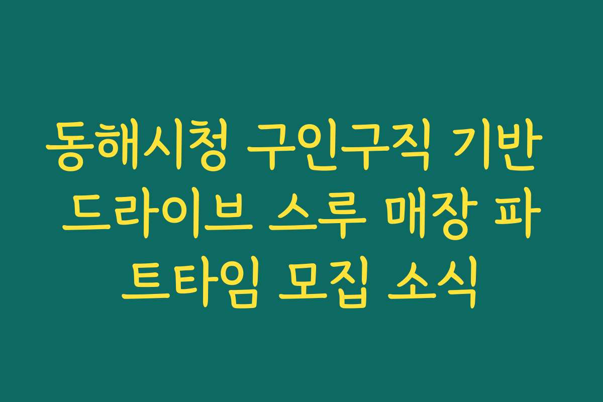 동해시청 구인구직 기반 드라이브 스루 매장 파트타임 모집 소식