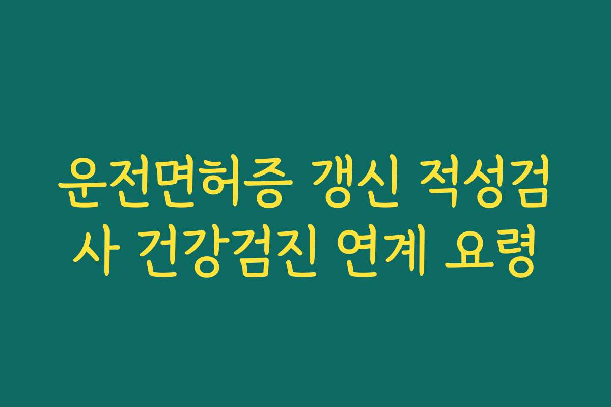 운전면허증 갱신 적성검사 건강검진 연계 요령