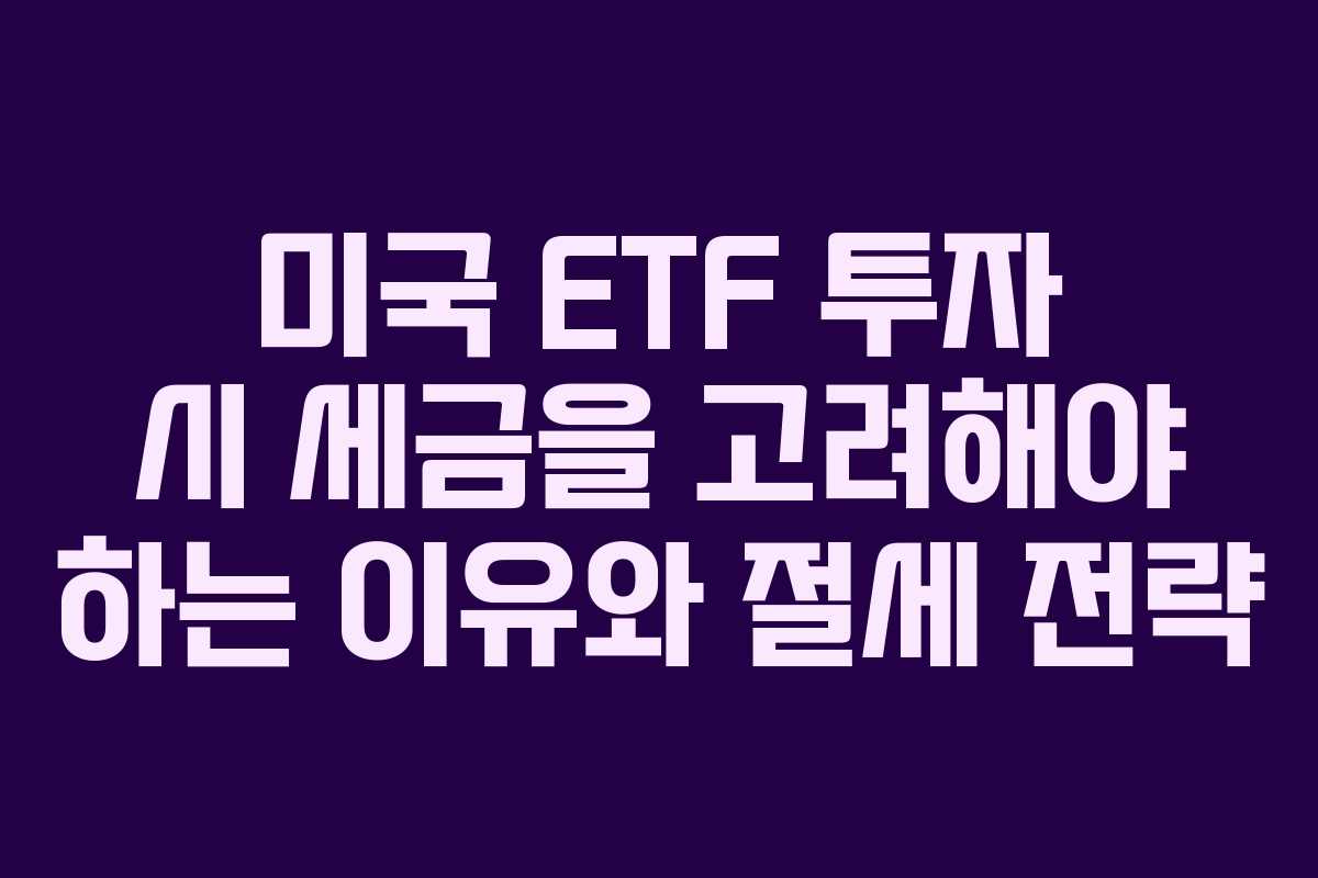 미국 ETF 투자 시 세금을 고려해야 하는 이유와 절세 전략