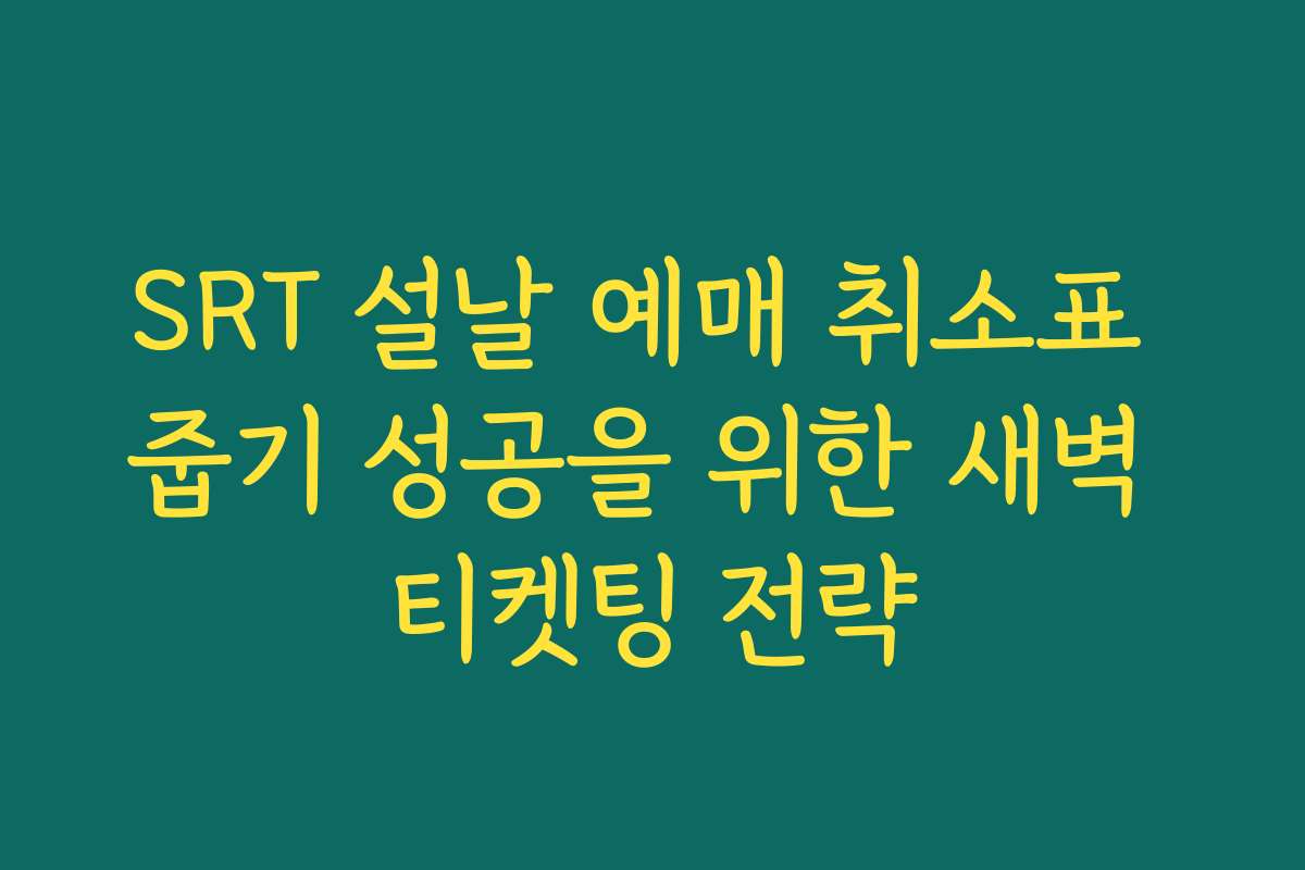 SRT 설날 예매 취소표 줍기 성공을 위한 새벽 티켓팅 전략
